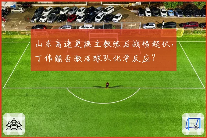 山东高速更换主教练后战绩起伏,丁伟能否激活球队化学反应?