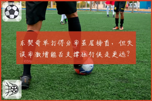 东契奇单打得分率虽居榜首，但失误率激增能否支撑独行侠走更远？