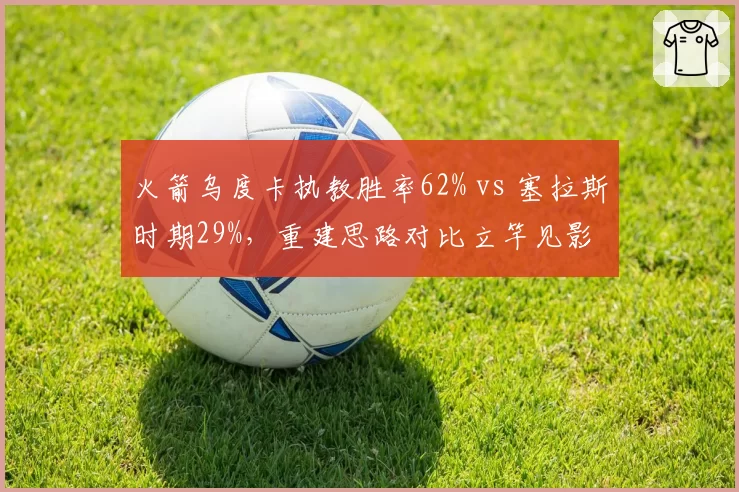 火箭乌度卡执教胜率62% vs 塞拉斯时期29%，重建思路对比立竿见影
