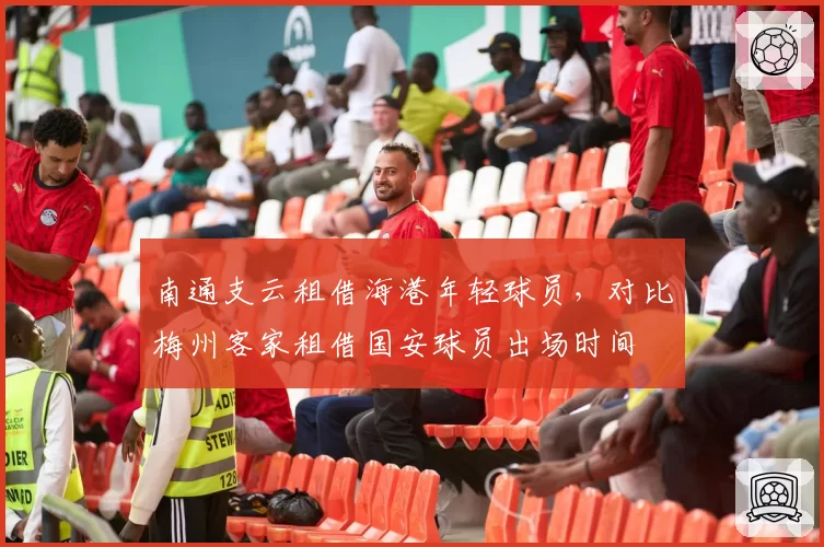南通支云租借海港年轻球员，对比梅州客家租借国安球员出场时间