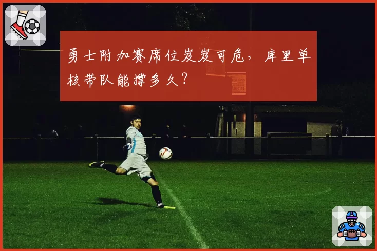 勇士附加赛席位岌岌可危，库里单核带队能撑多久？