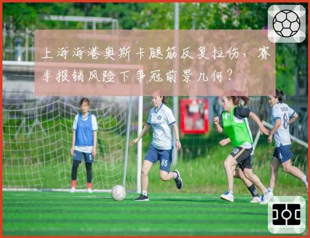 上海海港奥斯卡腿筋反复拉伤，赛季报销风险下争冠前景几何？