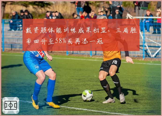 戴资颖体能训练成果初显，三局胜率回升至58%或再添一冠