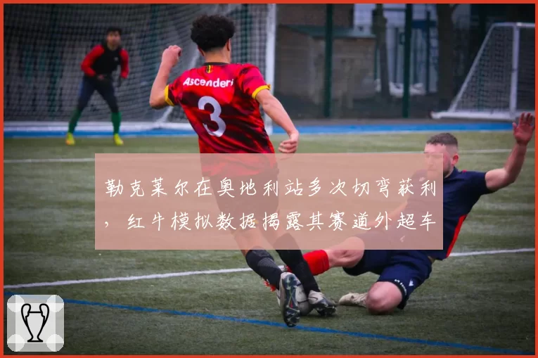 勒克莱尔在奥地利站多次切弯获利，红牛模拟数据揭露其赛道外超车争议