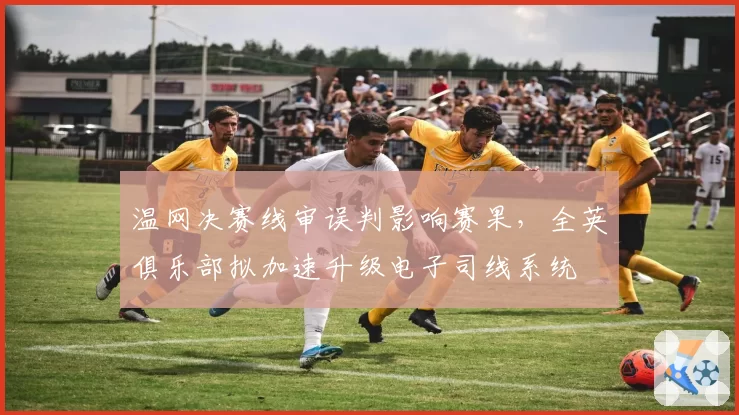 温网决赛线审误判影响赛果，全英俱乐部拟加速升级电子司线系统