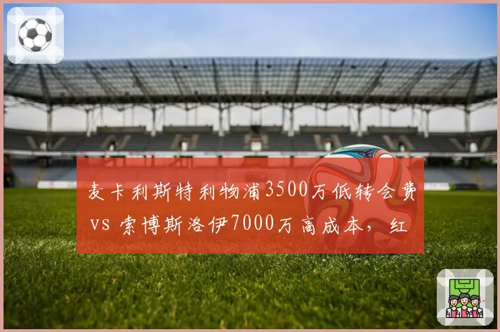 麦卡利斯特利物浦3500万低转会费 vs 索博斯洛伊7000万高成本,红军中场挖宝效率