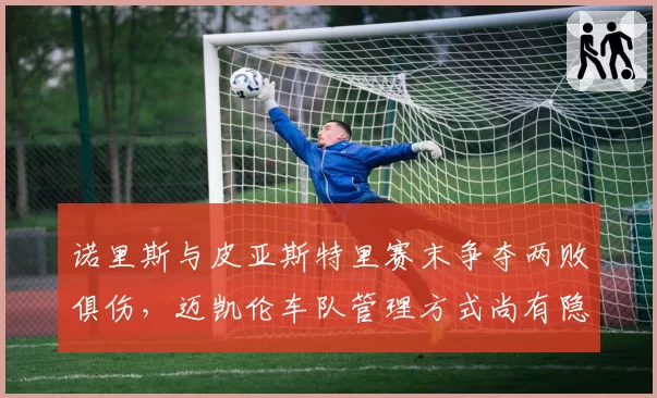 诺里斯与皮亚斯特里赛末争夺两败俱伤,迈凯伦车队管理方式尚有隐患?