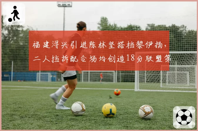 福建浔兴引进陈林坚搭档黎伊扬，二人挡拆配合场均创造18分联盟第三