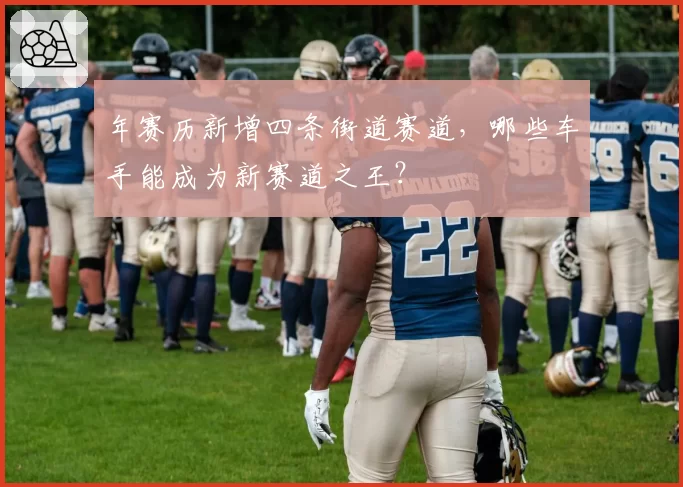 年赛历新增四条街道赛道，哪些车手能成为新赛道之王？