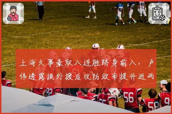 上海久事豪取八连胜跻身前八,卢伟透露换外援后攻防效率提升近两成