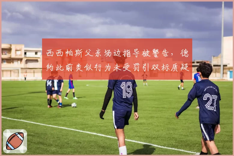 西西帕斯父亲场边指导被警告，德约此前类似行为未受罚引双标质疑