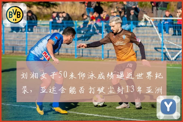 刘湘女子50米仰泳成绩逼近世界纪录，亚运会能否打破尘封13年亚洲纪录？