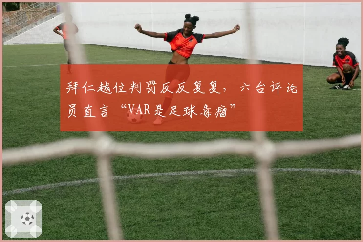 拜仁越位判罚反反复复，六台评论员直言“VAR是足球毒瘤”
