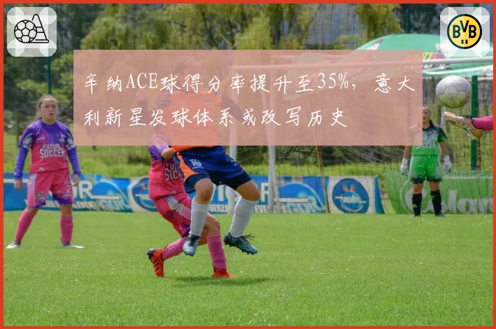 辛纳ACE球得分率提升至35%,意大利新星发球体系或改写历史