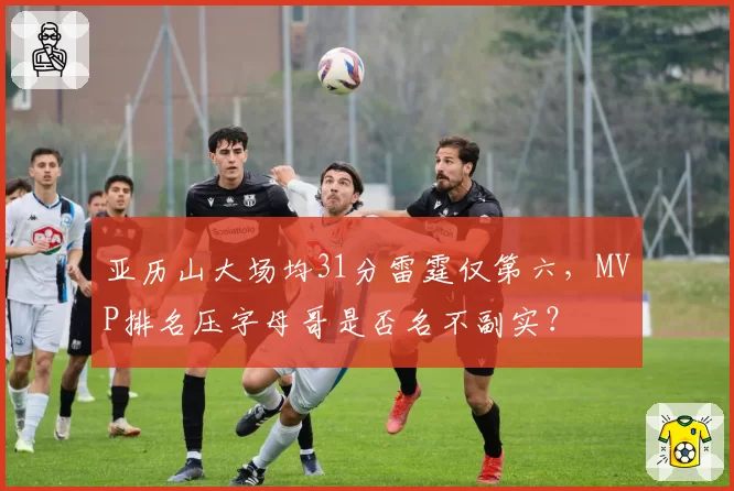 亚历山大场均31分雷霆仅第六，MVP排名压字母哥是否名不副实？