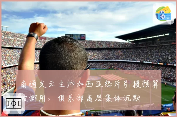 南通支云主帅加西亚怒斥引援预算被挪用，俱乐部高层集体沉默