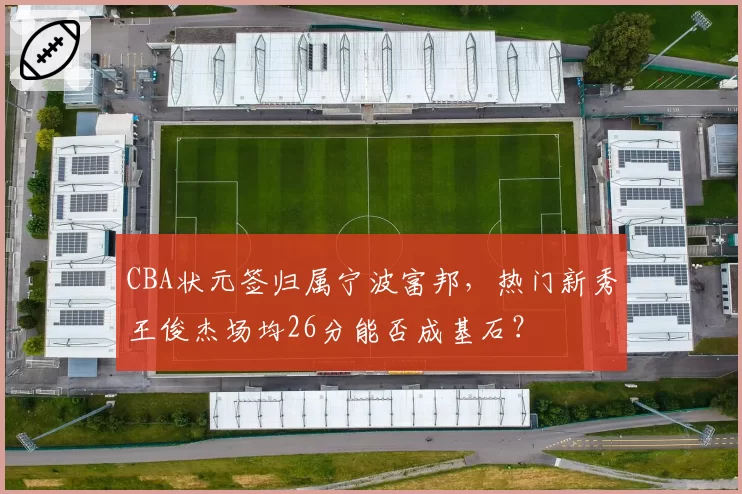 CBA状元签归属宁波富邦,热门新秀王俊杰场均26分能否成基石?