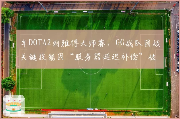 年DOTA2利雅得大师赛,GG战队团战关键技能因“服务器延迟补偿”被判定无效