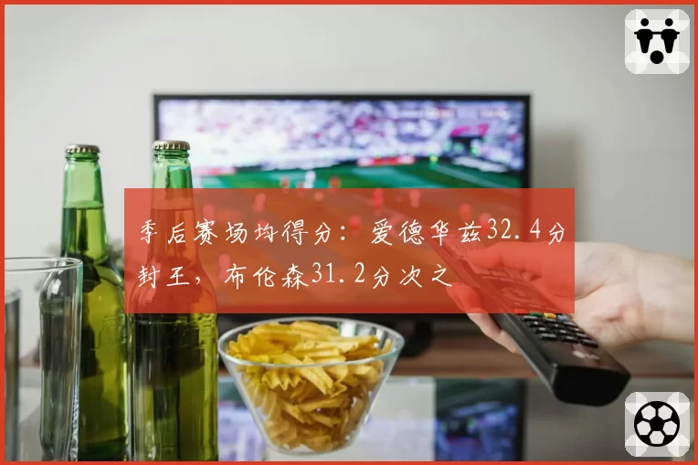 季后赛场均得分：爱德华兹32.4分封王，布伦森31.2分次之