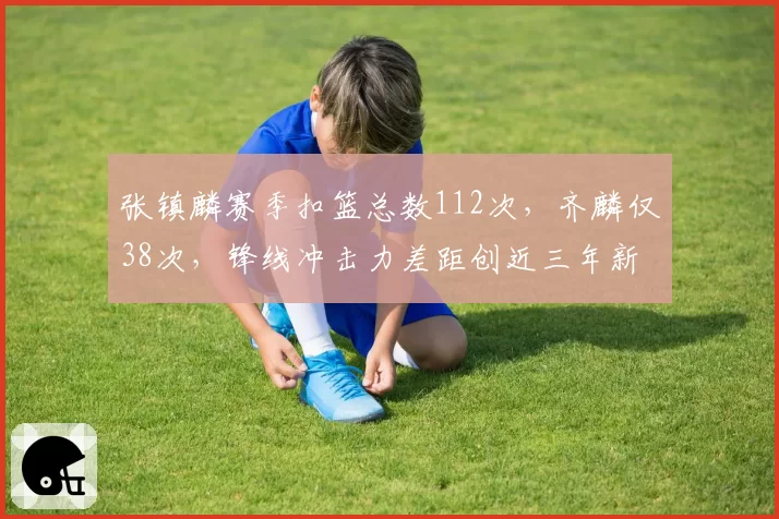 张镇麟赛季扣篮总数112次，齐麟仅38次，锋线冲击力差距创近三年新高