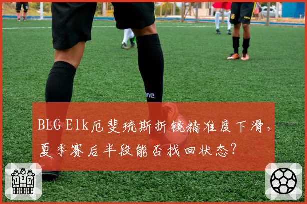 BLG Elk厄斐琉斯折镜精准度下滑，夏季赛后半段能否找回状态？