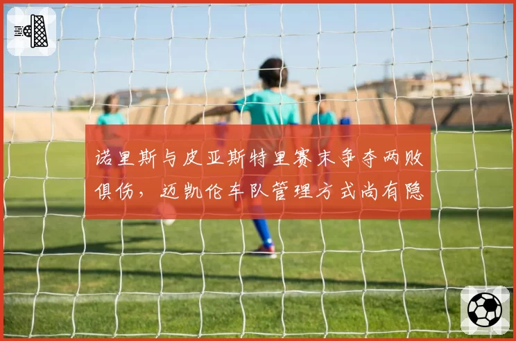 诺里斯与皮亚斯特里赛末争夺两败俱伤，迈凯伦车队管理方式尚有隐患？