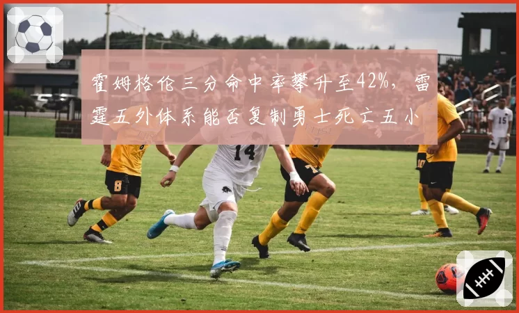 霍姆格伦三分命中率攀升至42%，雷霆五外体系能否复制勇士死亡五小？