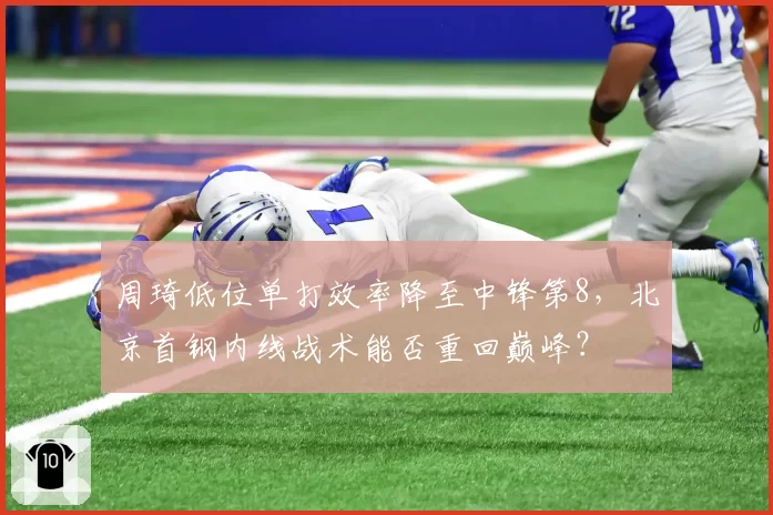 周琦低位单打效率降至中锋第8，北京首钢内线战术能否重回巅峰？