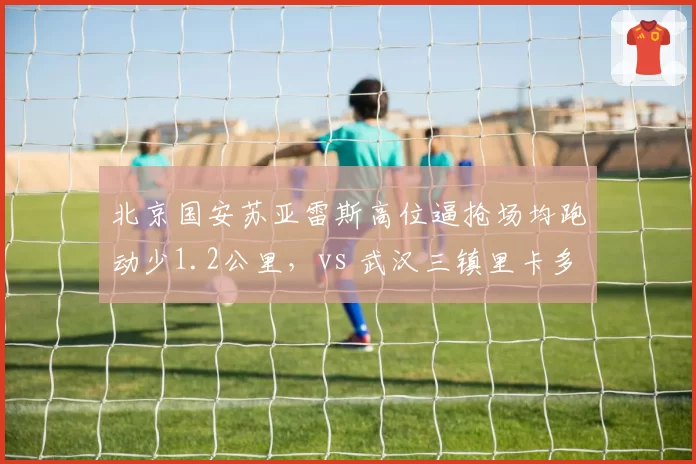 北京国安苏亚雷斯高位逼抢场均跑动少1.2公里，vs 武汉三镇里卡多高压打法数据对比分析