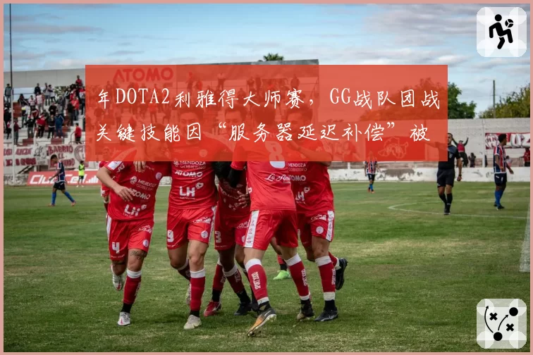 年DOTA2利雅得大师赛,GG战队团战关键技能因“服务器延迟补偿”被判定无效