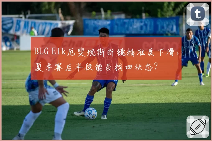 BLG Elk厄斐琉斯折镜精准度下滑，夏季赛后半段能否找回状态？