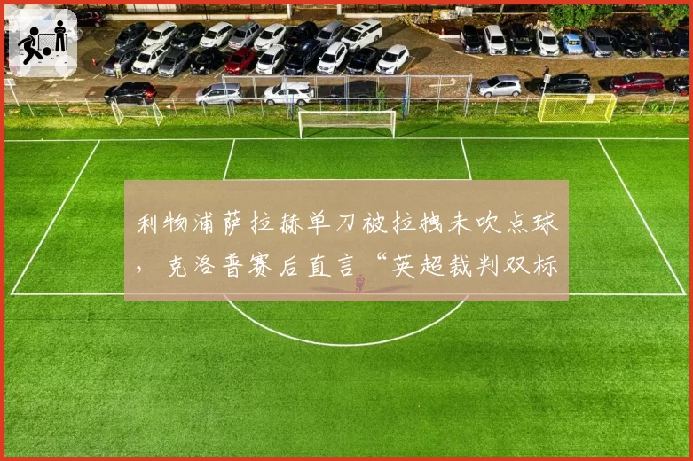 利物浦萨拉赫单刀被拉拽未吹点球，克洛普赛后直言“英超裁判双标成常态”