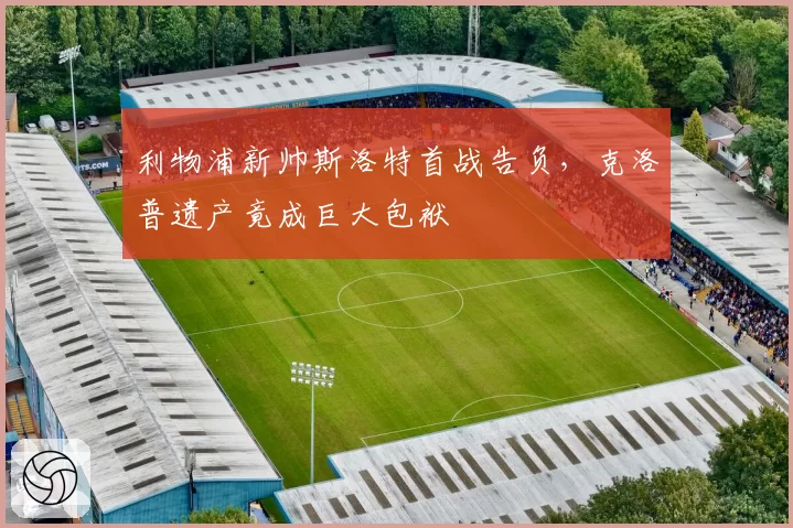 利物浦新帅斯洛特首战告负，克洛普遗产竟成巨大包袱