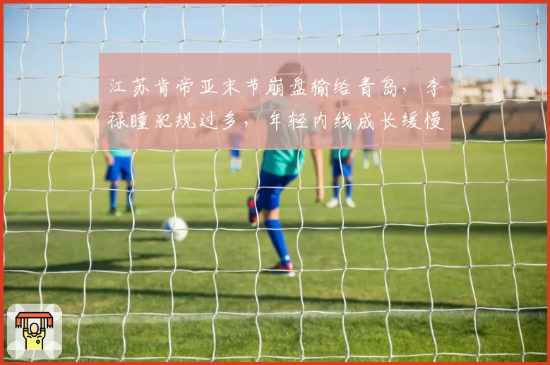 江苏肯帝亚末节崩盘输给青岛，李禄瞳犯规过多，年轻内线成长缓慢？