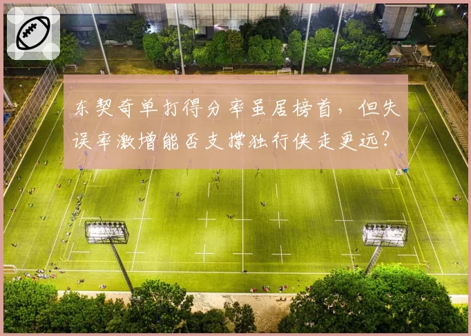 东契奇单打得分率虽居榜首，但失误率激增能否支撑独行侠走更远？