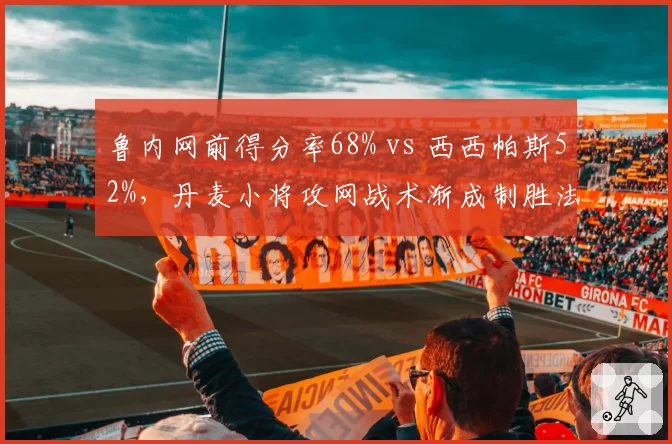 鲁内网前得分率68% vs 西西帕斯52%，丹麦小将攻网战术渐成制胜法宝