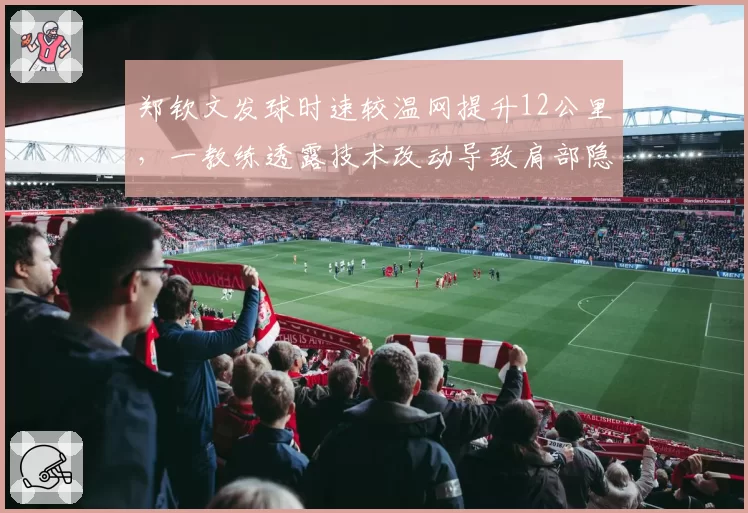郑钦文发球时速较温网提升12公里，一教练透露技术改动导致肩部隐患