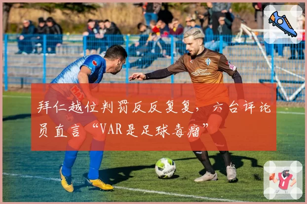 拜仁越位判罚反反复复，六台评论员直言“VAR是足球毒瘤”