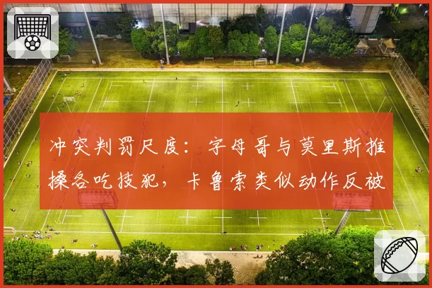 冲突判罚尺度:字母哥与莫里斯推搡各吃技犯,卡鲁索类似动作反被禁赛
