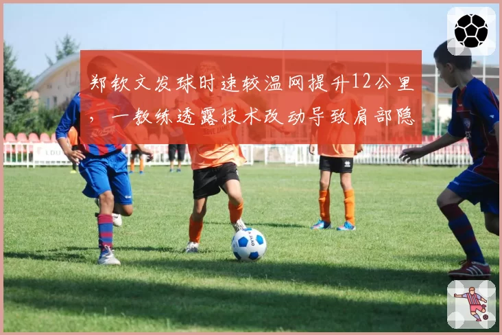 郑钦文发球时速较温网提升12公里,一教练透露技术改动导致肩部隐患