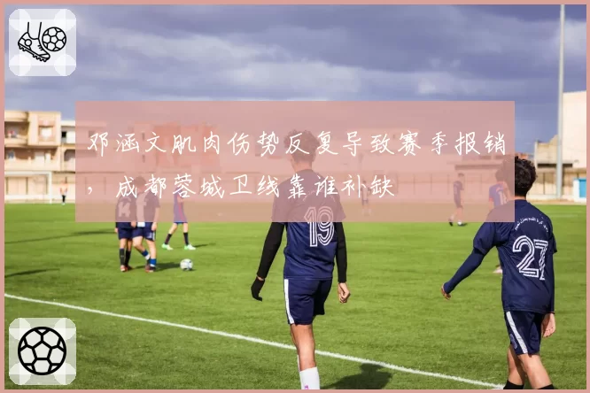 邓涵文肌肉伤势反复导致赛季报销,成都蓉城卫线靠谁补缺