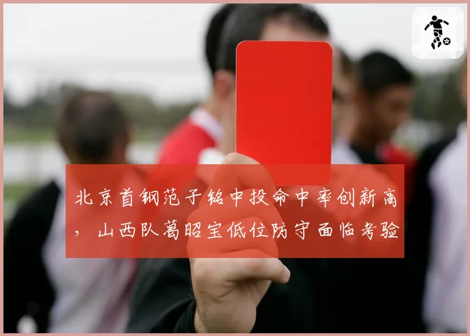 北京首钢范子铭中投命中率创新高，山西队葛昭宝低位防守面临考验