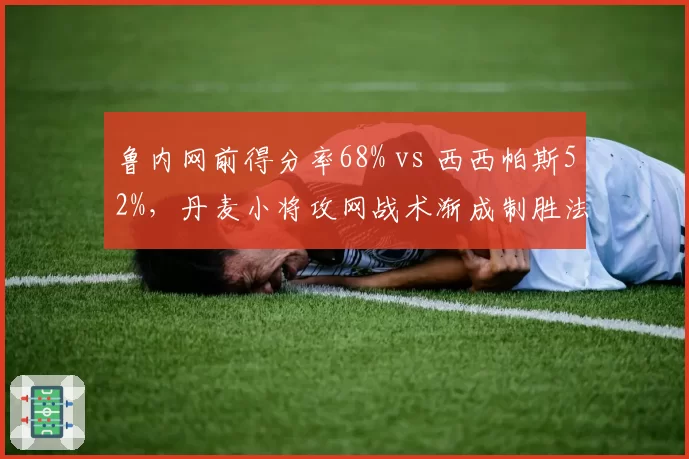 鲁内网前得分率68% vs 西西帕斯52%,丹麦小将攻网战术渐成制胜法宝