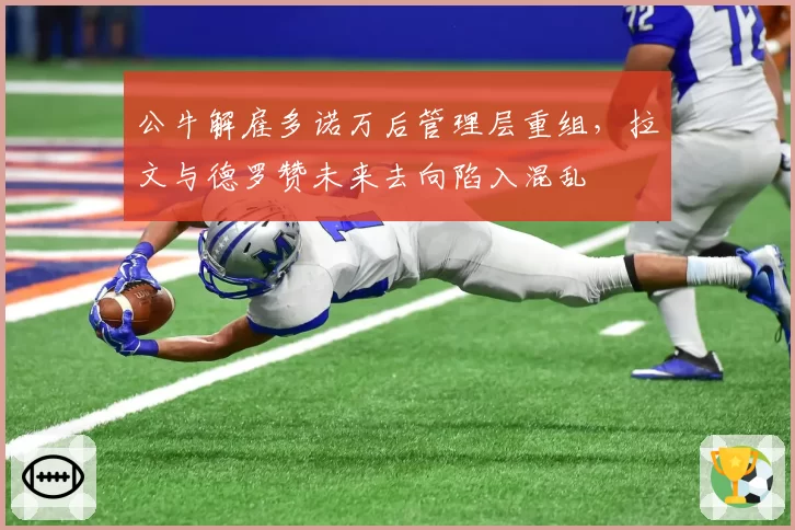 公牛解雇多诺万后管理层重组，拉文与德罗赞未来去向陷入混乱