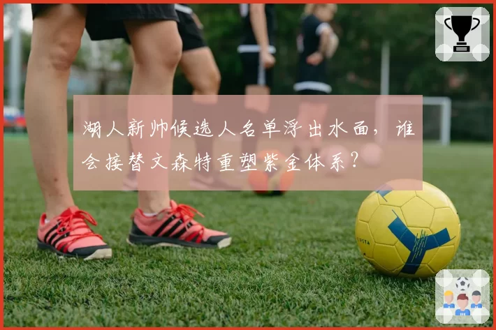 湖人新帅候选人名单浮出水面，谁会接替文森特重塑紫金体系？