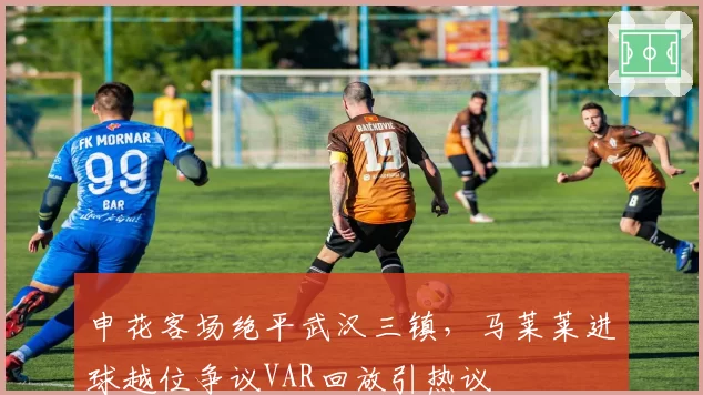 申花客场绝平武汉三镇，马莱莱进球越位争议VAR回放引热议