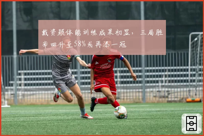 戴资颖体能训练成果初显,三局胜率回升至58%或再添一冠