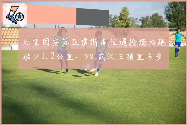 北京国安苏亚雷斯高位逼抢场均跑动少1.2公里，vs 武汉三镇里卡多高压打法数据对比分析